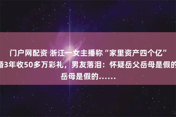 门户网配资 浙江一女主播称“家里资产四个亿”！订婚3年收50多万彩礼，男友落泪：怀疑岳父岳母是假的……