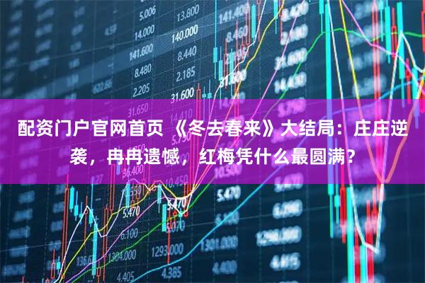配资门户官网首页 《冬去春来》大结局：庄庄逆袭，冉冉遗憾，红梅凭什么最圆满？