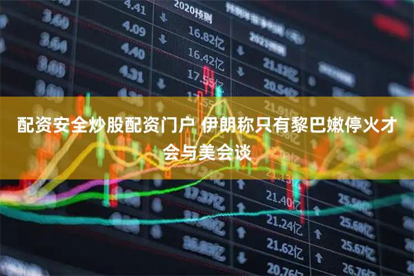 配资安全炒股配资门户 伊朗称只有黎巴嫩停火才会与美会谈