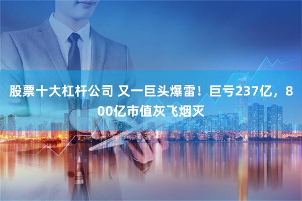 股票十大杠杆公司 又一巨头爆雷！巨亏237亿，800亿市值灰飞烟灭
