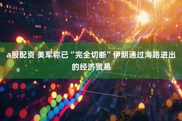 a股配资 美军称已“完全切断”伊朗通过海路进出的经济贸易