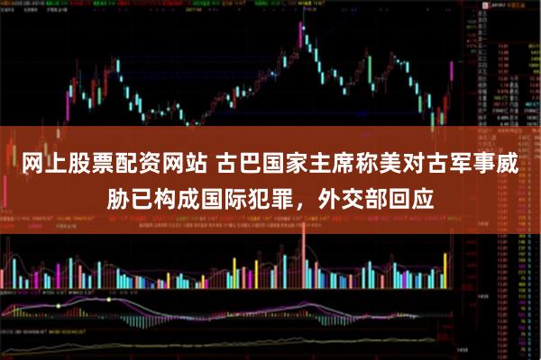 网上股票配资网站 古巴国家主席称美对古军事威胁已构成国际犯罪，外交部回应
