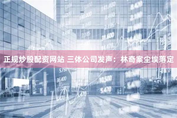 正规炒股配资网站 三体公司发声：林奇案尘埃落定