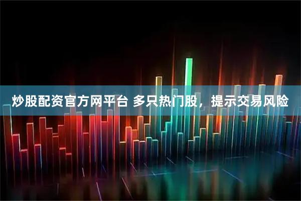 炒股配资官方网平台 多只热门股，提示交易风险
