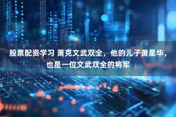 股票配资学习 萧克文武双全，他的儿子萧星华，也是一位文武双全的将军