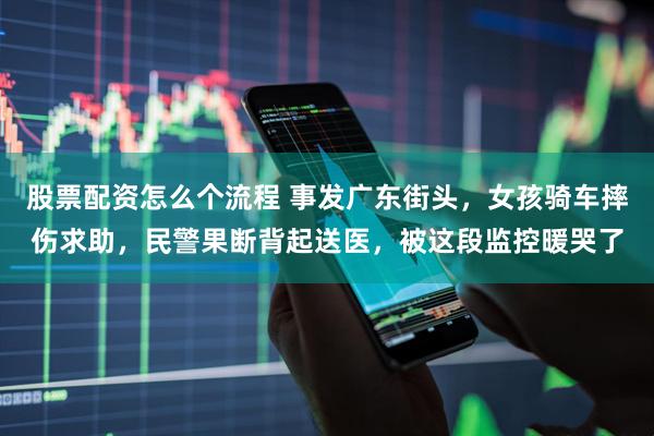 股票配资怎么个流程 事发广东街头，女孩骑车摔伤求助，民警果断背起送医，被这段监控暖哭了